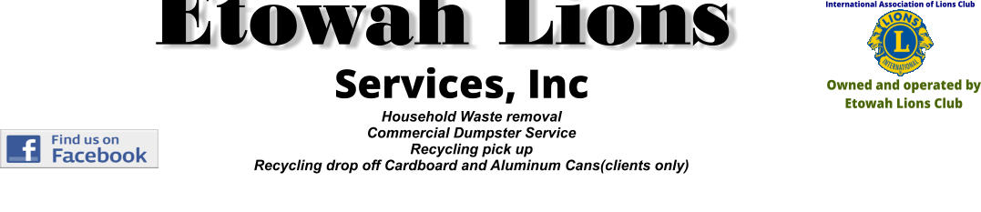 Household Waste removal Commercial Dumpster Service Recycling pick up  Recycling drop off Cardboard and Aluminum Cans(clients only) International Association of Lions Club Owned and operated by Etowah Lions Club Services, Inc